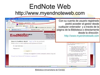 EndNote Web http://www.myendnoteweb.com Con su cuenta de usuario registrado podrá acceder al gestor desde cualquier ordenador  y a través de la página de la Biblioteca o directamente desde la dirección  http://www.myendnoteweb.com 