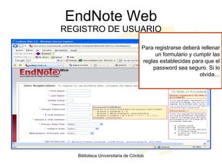 EndNote Web REGISTRO DE USUARIO Para registrarse deberá rellenar un formulario y cumplir las reglas establecidas para que el password sea seguro. Si lo olvida… 