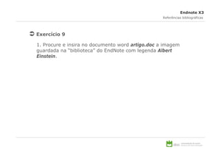 Endnote X3
                                                  Referências bibliográficas




Exercício 9

1. Procure e insira no documento word artigo.doc a imagem
guardada na “biblioteca” do EndNote com legenda Albert
Einstein.
 