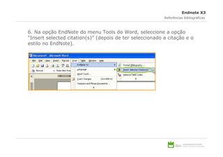 Endnote X3
                                                          Referências bibliográficas



6. Na opção EndNote do menu Tools do Word, seleccione a opção
“Insert selected citation(s)” (depois de ter seleccionado a citação e o
estilo no EndNote).
 