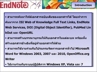 สามารถค้นหาไฟล์เอกสารฉบับเต็มของเอกสารได้ โดยทำการค้นหาจาก  ISI Web of Knowledge Full Text Links ,  EndNote Web Services, DOI (Digital Object Identifier), PubMed LinkOut  และ  OpenURL สามารถสร้างบรรณานุกรมให้กับเอกสารในแต่ละบท พร้อมทั้งสร้างเอกสารอ้างอิงที่อยู่ท้ายเอกสารให้ด้วย สามารถใช้งานร่วมกับโปรแกรมจัดการเอกสารทั่วไป   Microsoft Word for Windows 2003, 2007  และ  2010, OpenOffice.org Writer ใช้งานร่วมกับระบบปฏิบัติการ  Windows XP, Vista  และ   7 Introduction 