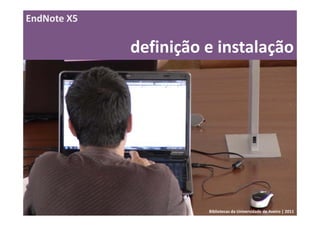 EndNote X5

             definição e instalação




                       Bibliotecas da Universidade de Aveiro | 2011
 