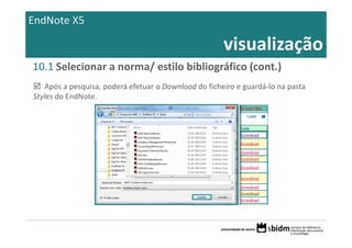 EndNote X5

                                                      visualização
10.1 Selecionar a norma/ estilo bibliográfico (cont.)
   Após a pesquisa, poderá efetuar o Download do ficheiro e guardá‐lo na pasta 
Styles do EndNote.
 