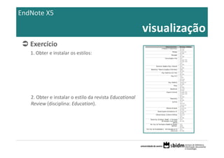 EndNote X5

                                                          visualização
   Exercício 
   1. Obter e instalar os estilos:




   2. Obter e instalar o estilo da revista Educational 
   Review (disciplina: Education).
 