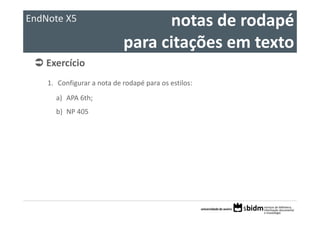 EndNote X5                        notas de rodapé 
                            para citações em texto
    Exercício 
    1. Configurar a nota de rodapé para os estilos:
      a) APA 6th;
      b) NP 405
 