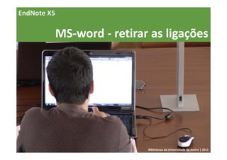 EndNote X5

             MS‐word ‐ retirar as ligações




                              Bibliotecas da Universidade de Aveiro | 2011
 