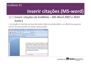 EndNote X5

                     inserir citações (MS‐word)
12.2 Inserir citações do EndNote – MS‐Word 2007 e 2010 
     (cont.)
> A citação é inserida no local do texto onde era pretendida e a referência aparece 
no fim do documento no estilo selecionado.
 