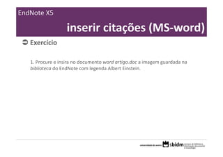 EndNote X5

                   inserir citações (MS‐word)
   Exercício

   1. Procure e insira no documento word artigo.doc a imagem guardada na 
   biblioteca do EndNote com legenda Albert Einstein.
 