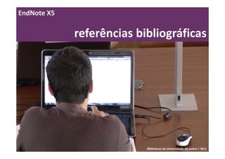 EndNote X5

             referências bibliográficas




                           Bibliotecas da Universidade de Aveiro | 2011
 