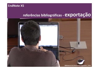 EndNote X5

         referências bibliográficas ‐ exportação




                                Bibliotecas da Universidade de Aveiro | 2011
 