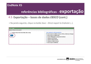 EndNote X5

               referências bibliográficas ‐ exportação
4.5 Exportação – bases de dados EBSCO (cont.)
 > Na janela seguinte, clique no botão Save – Direct export to Endnote (…).
 