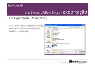 EndNote X5

                referências bibliográficas ‐ exportação
4.6 Exportação – B‐on (cont.)

> Na janela Select a Reference Library, 
selecione a biblioteca onde deseja 
gravar as referências.
 