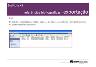 EndNote X5

               referências bibliográficas ‐ exportação
4.6
Os registos exportados, de todas as bases de dados, são incluídos temporariamente 
na pasta Imported References.
 