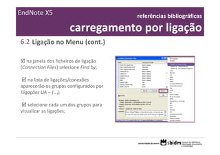 EndNote X5                               referências bibliográficas 

                        carregamento por ligação
6.2 Ligação no Menu (cont.)

   na janela dos ficheiros de ligação 
(Connection Files) selecione Find by;

    na lista de ligações/conexões 
aparecerão os grupos configurados por 
!ligações UA – (…);

    selecione cada um dos grupos para 
visualizar as ligações;
 