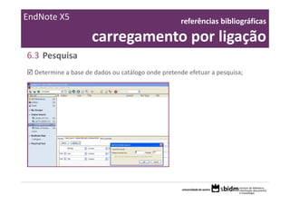 EndNote X5                                         referências bibliográficas 

                     carregamento por ligação
6.3 Pesquisa
  Determine a base de dados ou catálogo onde pretende efetuar a pesquisa;
 