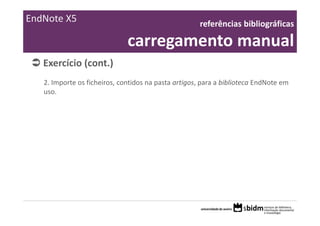 EndNote X5                                            referências bibliográficas 

                              carregamento manual
   Exercício (cont.)
   2. Importe os ficheiros, contidos na pasta artigos, para a biblioteca EndNote em 
   uso.
 