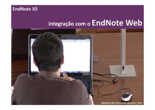 EndNote X5

             integração com o EndNote Web




                            Bibliotecas da Universidade de Aveiro | 2011
 