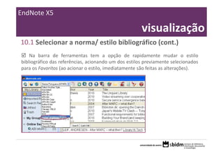 EndNote X5

                                                      visualização
10.1 Selecionar a norma/ estilo bibliográfico (cont.)
    Na barra de ferramentas tem a opção de rapidamente mudar o estilo
bibliográfico das referências, acionando um dos estilos previamente selecionados
para os Favoritos (ao acionar o estilo, imediatamente são feitas as alterações).
 