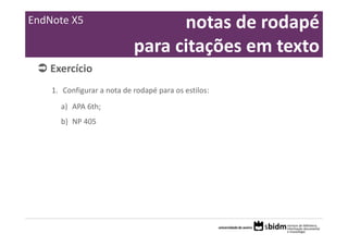 EndNote X5                        notas de rodapé 
                            para citações em texto
    Exercício 
    1. Configurar a nota de rodapé para os estilos:
      a) APA 6th;
      b) NP 405
 