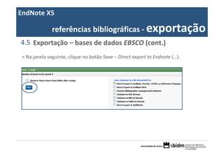 EndNote X5

               referências bibliográficas ‐ exportação
4.5 Exportação – bases de dados EBSCO (cont.)
 > Na janela seguinte, clique no botão Save – Direct export to Endnote (…).
 