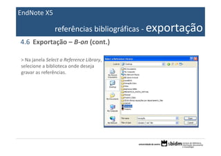 EndNote X5

                referências bibliográficas ‐ exportação
4.6 Exportação – B‐on (cont.)

> Na janela Select a Reference Library, 
selecione a biblioteca onde deseja 
gravar as referências.
 
