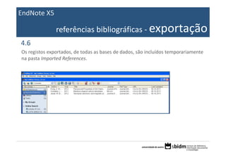 EndNote X5

               referências bibliográficas ‐ exportação
4.6
Os registos exportados, de todas as bases de dados, são incluídos temporariamente 
na pasta Imported References.
 