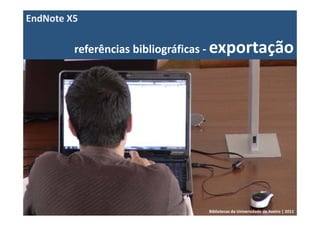 EndNote X5

         referências bibliográficas ‐ exportação




                                Bibliotecas da Universidade de Aveiro | 2011
 
