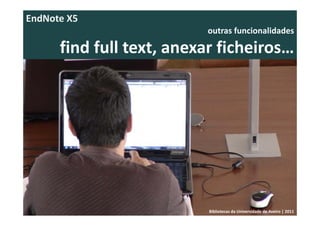 EndNote X5
                           outras funcionalidades 

      find full text, anexar ficheiros… 




                           Bibliotecas da Universidade de Aveiro | 2011
 