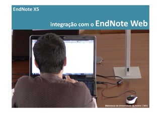 EndNote X5

             integração com o EndNote Web




                            Bibliotecas da Universidade de Aveiro | 2011
 