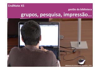 EndNote X5
                            gestão da biblioteca 

       grupos, pesquisa, impressão…




                        Bibliotecas da Universidade de Aveiro | 2011
 