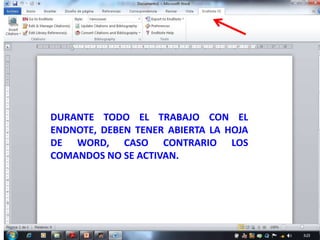 DURANTE TODO EL TRABAJO CON EL
ENDNOTE, DEBEN TENER ABIERTA LA HOJA
DE WORD, CASO CONTRARIO LOS
COMANDOS NO SE ACTIVAN.




                                       147
 