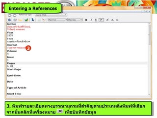 Entering a References




         3




3. พิมพ์รายละเอียดทางบรรณานุกรมที่สำาคัญตามประเภทสิ่งพิมพ์ที่เลือก
จากนั้นคลิกที่เครื่องหมาย เพื่อบันทึกข้อมูล
 