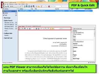 PDF & Quick Edit




แถบ PDF Viewer สามารถเพิ่มหรือไฮไลท์ข้อความ ค้นหาเรื่องที่สนใจ
ภายในเอกสาร พร้อมทั้งเลือกบันทึกหรือสั่งพิมพ์เอกสารได้
 