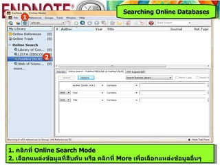 Searching Online Databases
     1




             2




1. คลิกที่ Online Search Mode
2. เลือกแหล่งข้อมูลที่สืบค้น หรือ คลิกที่ More เพื่อเลือกแหล่งข้อมูลอื่นๆ
 