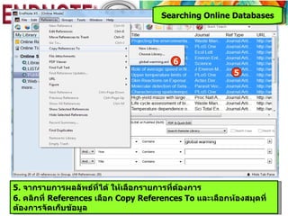 Searching Online Databases




                                         6
                                                         5




5. จากรายการผลลัพธ์ที่ได้ ให้เลือกรายการที่ต้องการ
6. คลิกที่ References เลือก Copy References To และเลือกห้องสมุดที่
ต้องการจัดเก็บข้อมูล
 