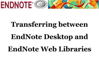 Transferring between
EndNote Desktop and
EndNote Web Libraries
 