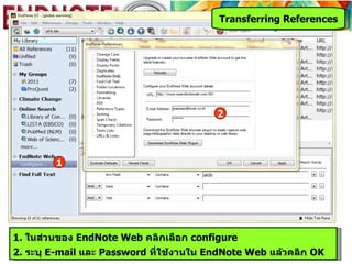 Transferring References




                                         2




        1




1. ในส่วนของ EndNote Web คลิกเลือก configure
2. ระบุ E-mail และ Password ที่ใช้งานใน EndNote Web แล้วคลิก OK
 