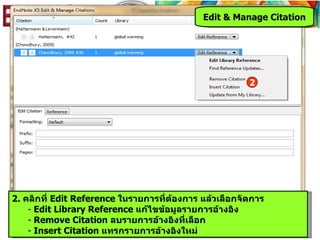 Edit & Manage Citation




                                                        2




2. คลิกที่ Edit Reference ในรายการที่ต้องการ แล้วเลือกจัดการ
    - Edit Library Reference แก้ไขข้อมูลรายการอ้างอิง
    - Remove Citation ลบรายการอ้างอิงที่เลือก
    - Insert Citation แทรกรายการอ้างอิงใหม่
 