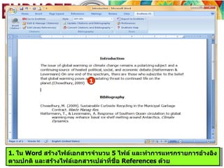 1




1. ใน Word สร้างไฟล์เอกสารจำานวน 5 ไฟล์ และทำาการแทรกรายการอ้างอิง
ตามปกติ และสร้างไฟล์เอกสารเปล่าที่ชื่อ References ด้วย
 