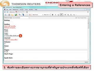 Entering a References
                                                    Entering a References




               3




3. พิม พ์ร ายละเอีย ดทางบรรณานุก รมที่ส ำา คัญ ตามประเภทสิ่ง่งพิม พ์ท ี่เี่เ ลือก
3. พิม พ์ร ายละเอีย ดทางบรรณานุก รมที่ส ำา คัญ ตามประเภทสิ พิม พ์ท ลือ ก
 