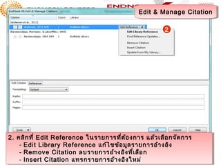Edit & Manage Citation
                                               Edit & Manage Citation

                                                         2




2. คลิก ที่ ่ Edit Reference ในรายการที่ต ้อ งการ แล้ว เลือ กจัด การ
2. คลิก ที Edit Reference ในรายการที่ต ้อ งการ แล้ว เลือ กจัด การ
    -- Edit Library Reference แก้ไ ขข้อ มูล รายการอ้า งอิงง
        Edit Library Reference แก้ไ ขข้อ มูล รายการอ้า งอิ
    -- Remove Citation ลบรายการอ้า งอิงงที่เ่เ ลือก
        Remove Citation ลบรายการอ้า งอิ ที ลือ ก
    -- Insert Citation แทรกรายการอ้า งอิงงใหม่
        Insert Citation แทรกรายการอ้า งอิ ใหม่
 