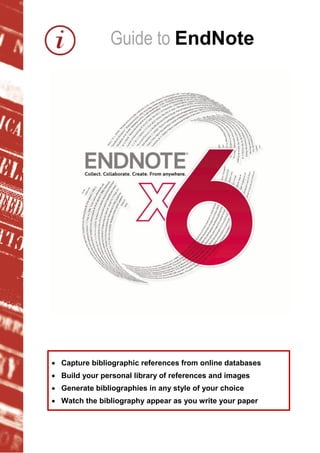  Capture bibliographic references from online databases
 Build your personal library of references and images
 Generate bibliographies in any style of your choice
 Watch the bibliography appear as you write your paper
Guide to EndNote
 