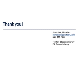 Thank you!
Jinsol Lee, Librarian
honestlee@postech.ac.kr
054) 279-2549
Twitter: @postechlibrary
FB: /postechlibrary
 