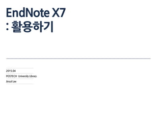 EndNote X7
: 활용하기
2015.10
POSTECH University Library
Jinsol Lee
 
