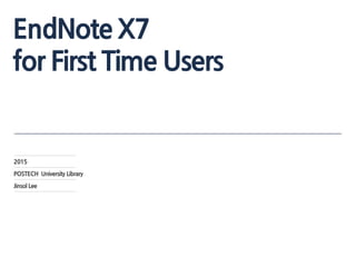 EndNote X7
for First Time Users
2015
POSTECH University Library
Jinsol Lee
 