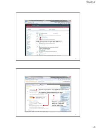 9/2/2013
12
Click “View Online” to open Web of Science
23
1. Enter search terms: “liquid alkanes*” and biomass
2. Check the citation databases you want.
3. Click “Search”
Note: You can limit your
search to a particular
journal, year(s), etc.
24
 