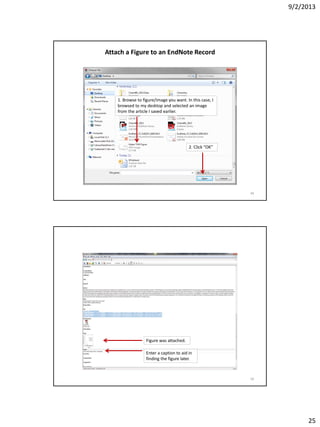 9/2/2013
25
Attach a Figure to an EndNote Record
1. Browse to figure/image you want. In this case, I
browsed to my desktop and selected an image
from the article I saved earlier.
2. Click “OK”
49
Figure was attached.
Enter a caption to aid in
finding the figure later.
50
 