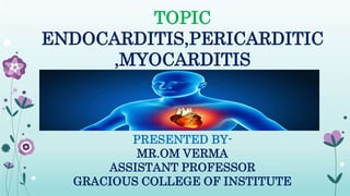 TOPIC
ENDOCARDITIS,PERICARDITIC
,MYOCARDITIS
PRESENTED BY-
MR.OM VERMA
ASSISTANT PROFESSOR
GRACIOUS COLLEGE OF INSTITUTE
 
