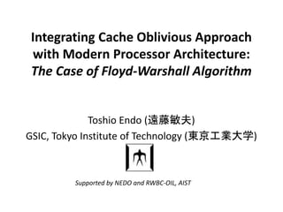 Integrating Cache Oblivious Approach
with Modern Processor Architecture:
The Case of Floyd-Warshall Algorithm
Toshio Endo (遠藤敏夫)
GSIC, Tokyo Institute of Technology (東京工業大学)
Supported by NEDO and RWBC-OIL, AIST
 