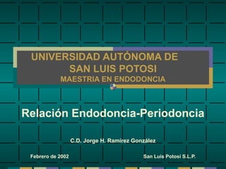 UNIVERSIDAD AUTÓNOMA DE
       SAN LUIS POTOSI
            MAESTRIA EN ENDODONCIA



Relación Endodoncia-Periodoncia

                   C.D. Jorge H. Ramírez González

 Febrero de 2002                            San Luis Potosí S.L.P.
 